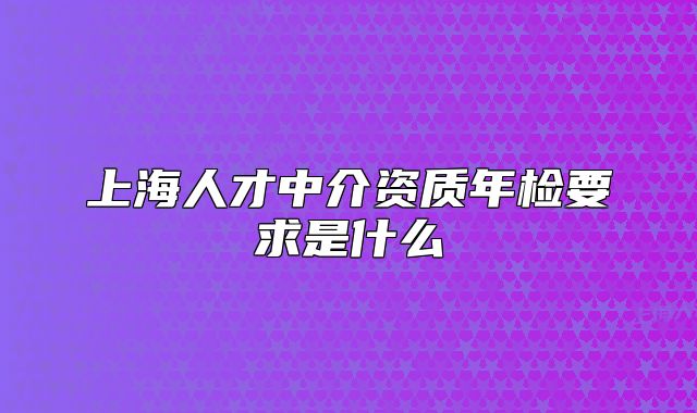 上海人才中介资质年检要求是什么