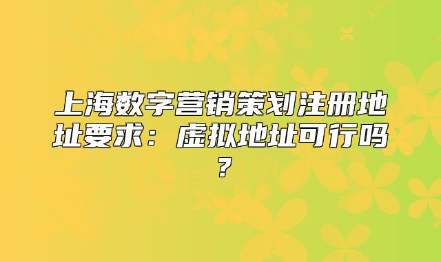 上海数字营销策划注册地址要求:虚拟地址可行吗?