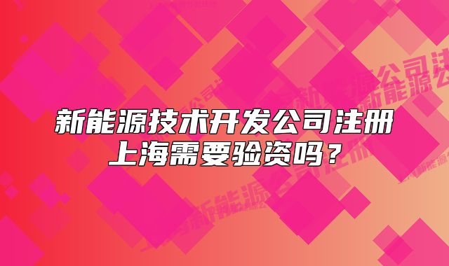新能源技术开发公司注册上海需要验资吗?