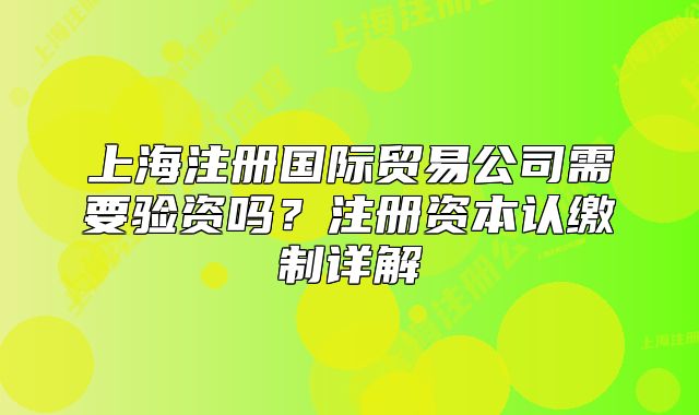 上海注册国际贸易公司需要验资吗?注册资本认缴制详解