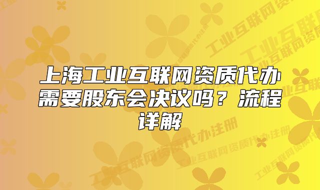 上海工业互联网资质代办需要股东会决议吗?流程详解