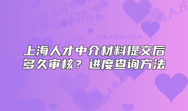 上海人才中介材料提交后多久审核?进度查询方法