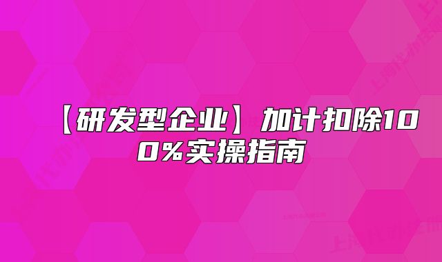 【研发型企业】加计扣除100%实操指南