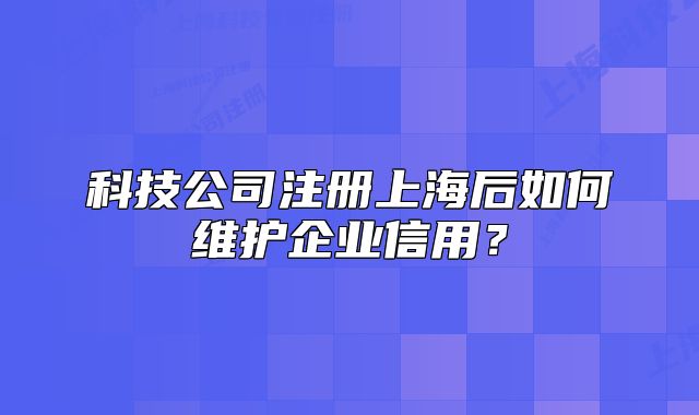 科技公司注册上海后如何维护企业信用?
