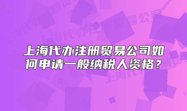 上海代办注册贸易公司如何申请一般纳税人资格？
