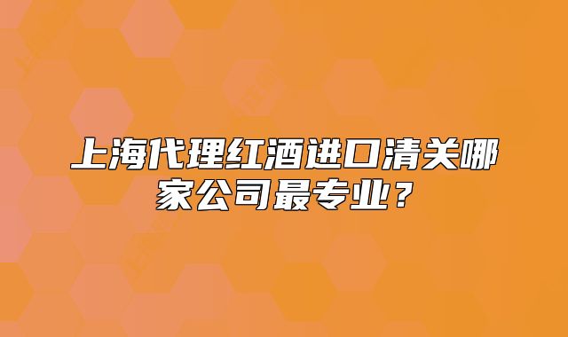 上海代理红酒进口清关哪家公司最专业?