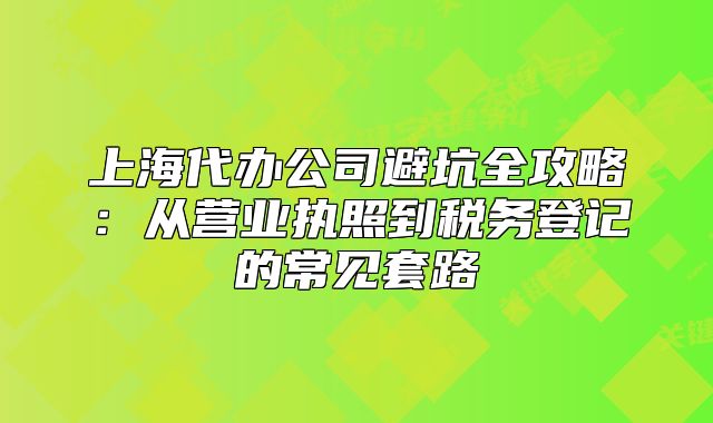 上海代办公司避坑全攻略:从营业执照到税务登记的常见套路