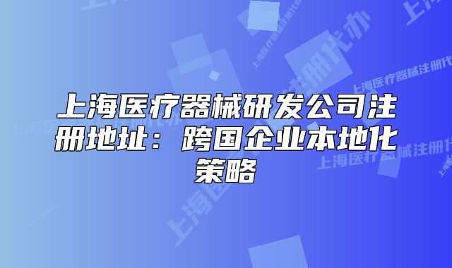 上海医疗器械研发公司注册地址:跨国企业本地化策略