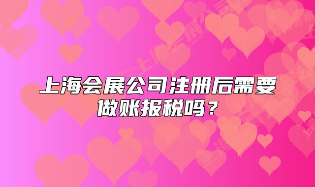 上海会展公司注册后需要做账报税吗?
