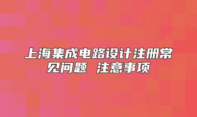 上海集成电路设计注册常见问题 注意事项
