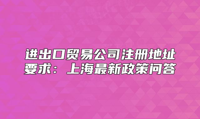 进出口贸易公司注册地址要求:上海最新政策问答
