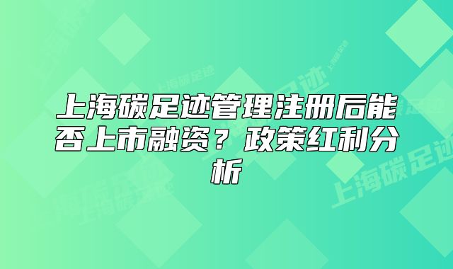 上海碳足迹管理注册后能否上市融资?政策红利分析
