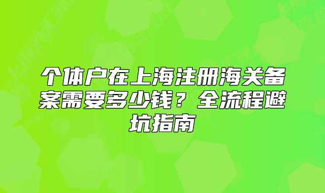 个体户在上海注册海关备案需要多少钱?全流程避坑指南