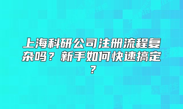 上海科研公司注册流程复杂吗?新手如何快速搞定?