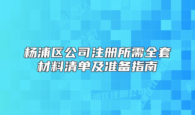 杨浦区公司注册所需全套材料清单及准备指南