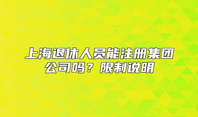 上海退休人员能注册集团公司吗?限制说明