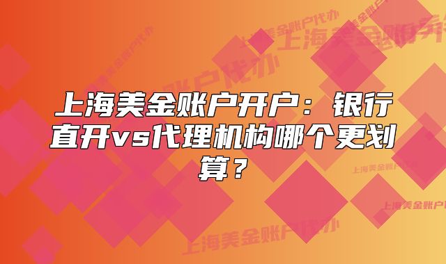 上海美金账户开户:银行直开vs代理机构哪个更划算?