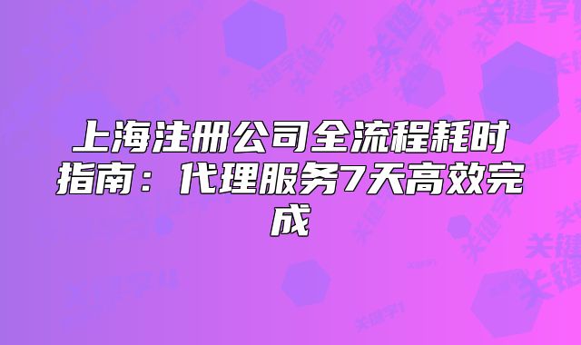 上海注册公司全流程耗时指南:代理服务7天高效完成