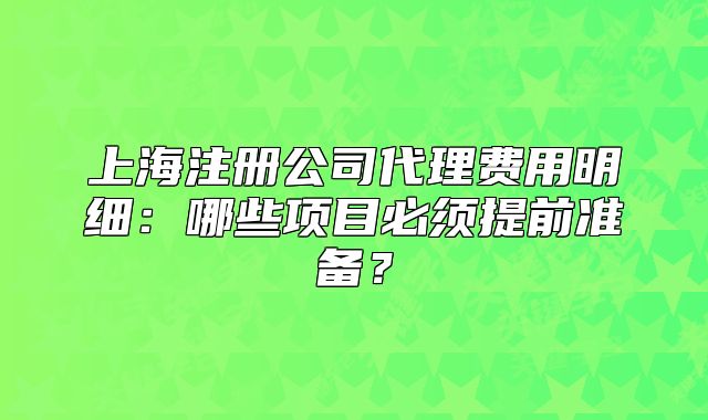 上海注册公司代理费用明细:哪些项目必须提前准备?