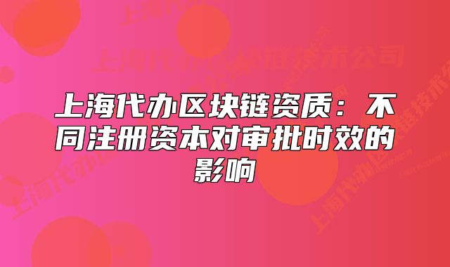 上海代办区块链资质：不同注册资本对审批时效的影响