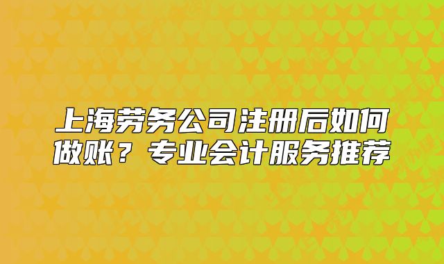 上海劳务公司注册后如何做账?专业会计服务推荐