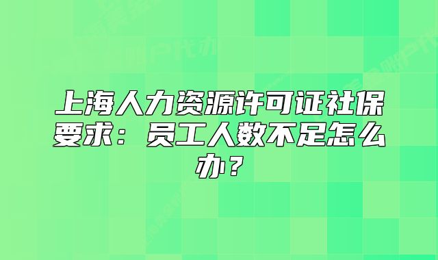 上海人力资源许可证社保要求:员工人数不足怎么办?
