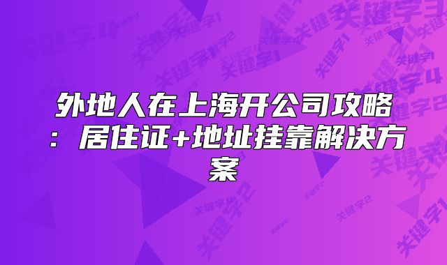 外地人在上海开公司攻略：居住证+地址挂靠解决方案