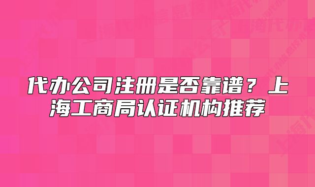 代办公司注册是否靠谱？上海工商局认证机构推荐