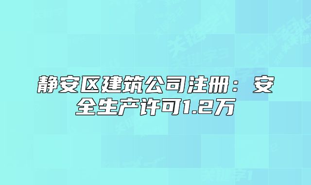 静安区建筑公司注册:安全生产许可1.2万
