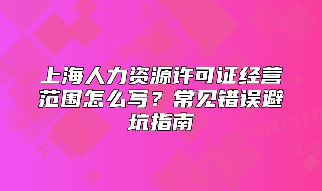 上海人力资源许可证经营范围怎么写？常见错误避坑指南
