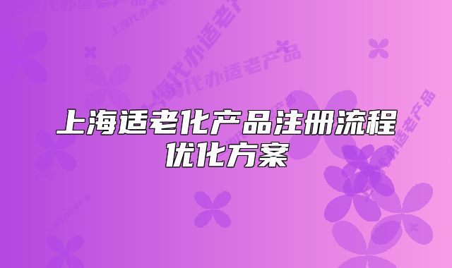 上海适老化产品注册流程优化方案