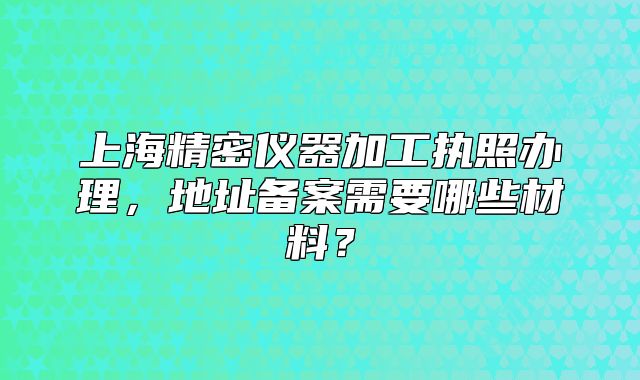 上海精密仪器加工执照办理,地址备案需要哪些材料?