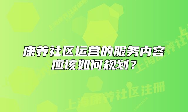 康养社区运营的服务内容应该如何规划?