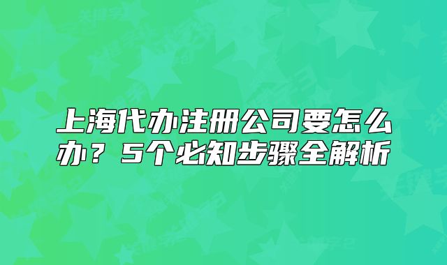 上海代办注册公司要怎么办？5个必知步骤全解析