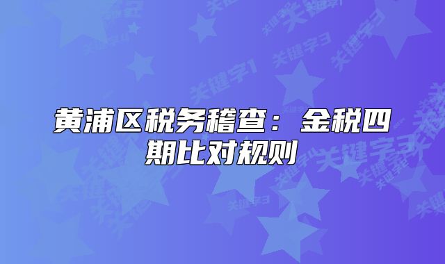 黄浦区税务稽查：金税四期比对规则