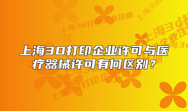 上海3D打印企业许可与医疗器械许可有何区别？