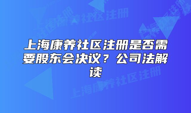 上海康养社区注册是否需要股东会决议?公司法解读