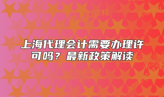 上海代理会计需要办理许可吗?最新政策解读