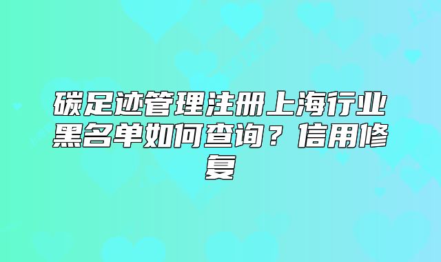 碳足迹管理注册上海行业黑名单如何查询?信用修复