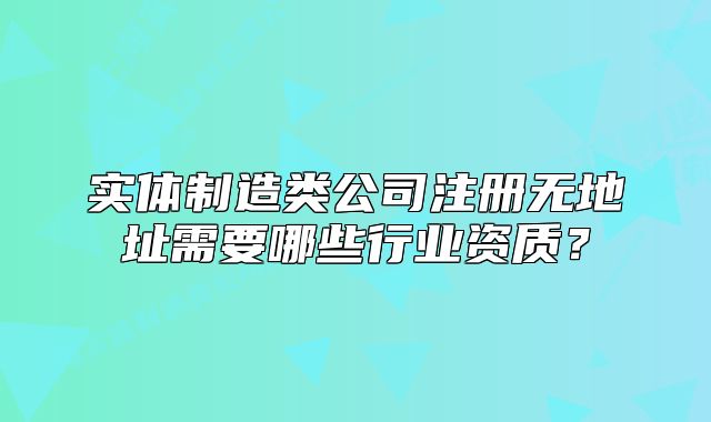实体制造类公司注册无地址需要哪些行业资质?