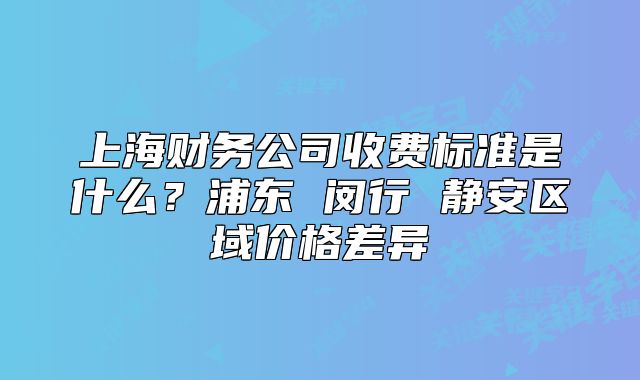 上海财务公司收费标准是什么?浦东 闵行 静安区域价格差异