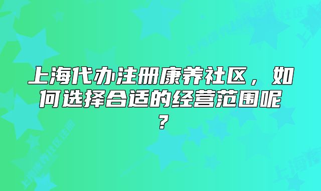 上海代办注册康养社区，如何选择合适的经营范围呢？