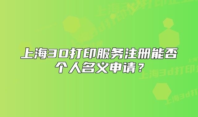 上海3D打印服务注册能否个人名义申请?