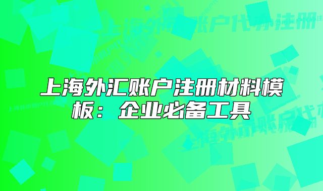 上海外汇账户注册材料模板:企业必备工具