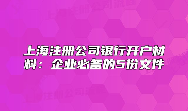 上海注册公司银行开户材料:企业必备的5份文件