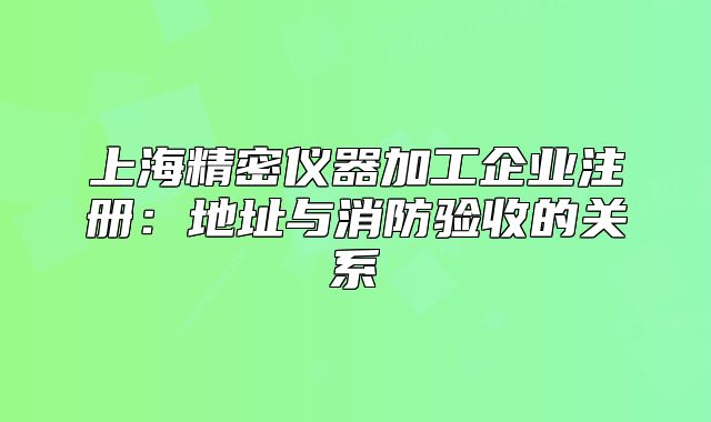 上海精密仪器加工企业注册：地址与消防验收的关系