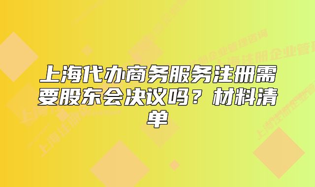 上海代办商务服务注册需要股东会决议吗?材料清单