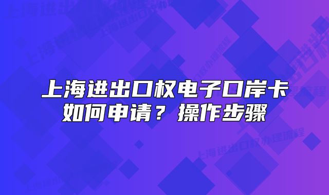 上海进出口权电子口岸卡如何申请？操作步骤