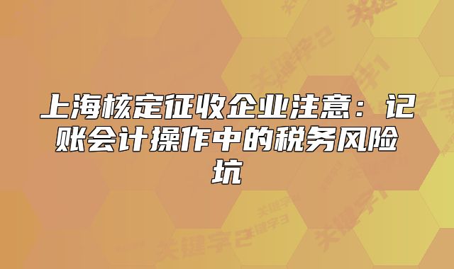 上海核定征收企业注意:记账会计操作中的税务风险坑