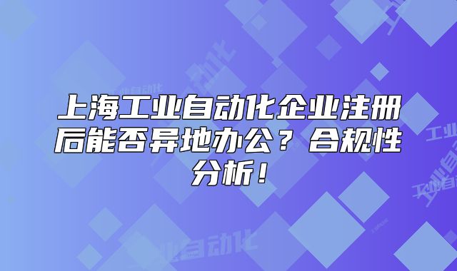 上海工业自动化企业注册后能否异地办公?合规性分析!